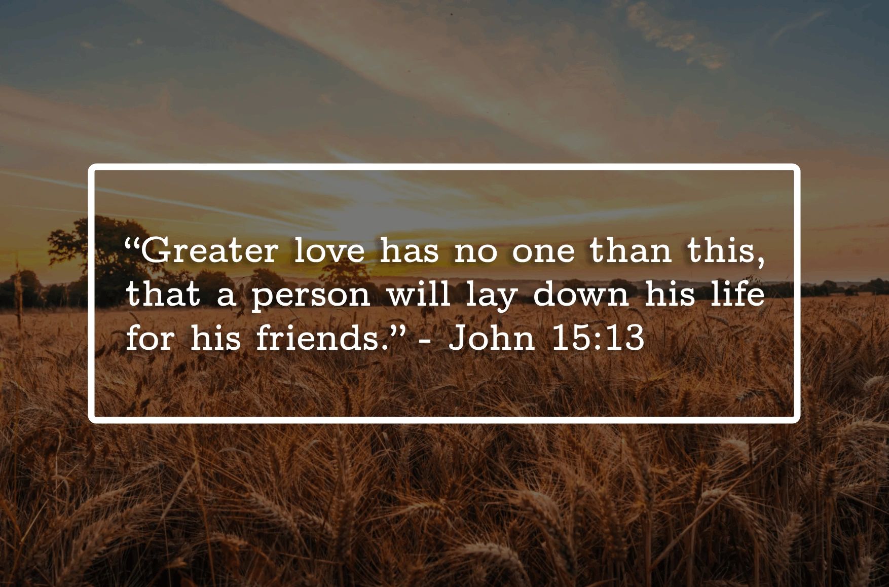 John 15:13: Greater love has no one than this, that a person will lay down his life for his friends.